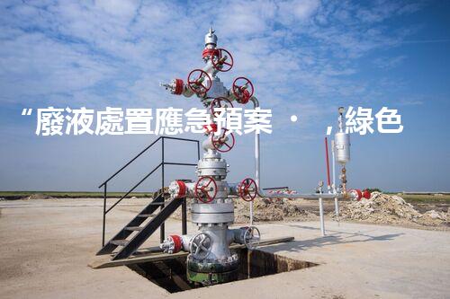 “廢液處置應急預案，綠色守護，安全無憂新篇章”